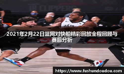 2021年2月22日篮网对快船精彩回放全程回顾与赛后分析