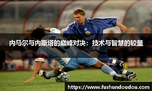 内马尔与内斯塔的巅峰对决：技术与智慧的较量