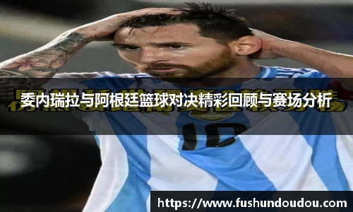 委内瑞拉与阿根廷篮球对决精彩回顾与赛场分析